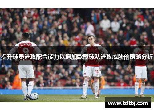 提升球员进攻配合能力以增加欧冠球队进攻威胁的策略分析