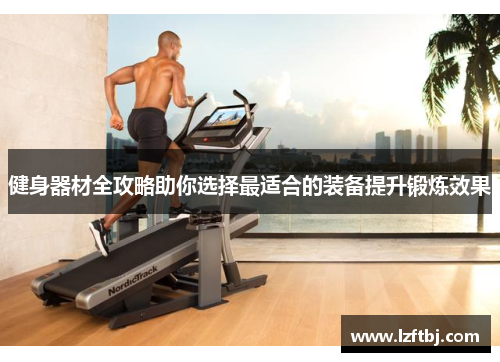 健身器材全攻略助你选择最适合的装备提升锻炼效果