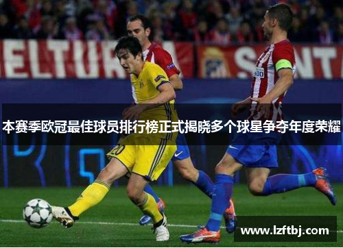 本赛季欧冠最佳球员排行榜正式揭晓多个球星争夺年度荣耀