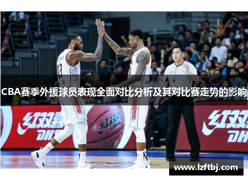 CBA赛季外援球员表现全面对比分析及其对比赛走势的影响