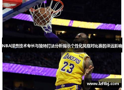 NBA球员技术专长与独特打法分析揭示个性化风格对比赛的深远影响